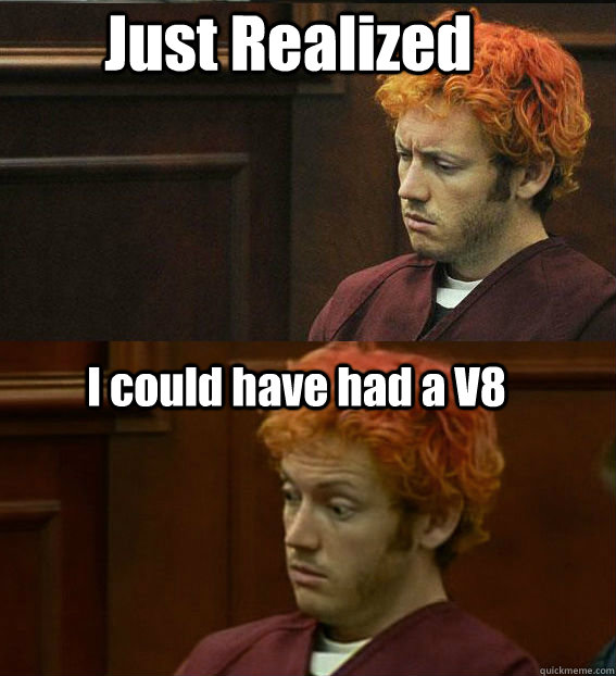 Just Realized I could have had a V8 - Just Realized I could have had a V8  James holmes oh right