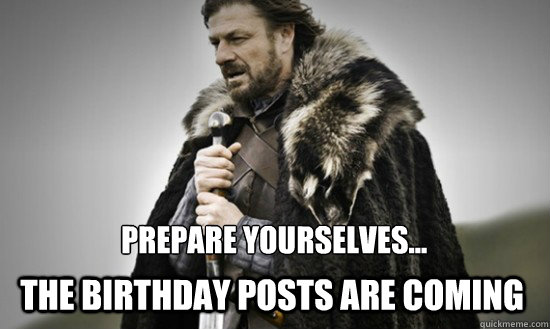 Prepare yourselves... The birthday posts are coming  Prepare