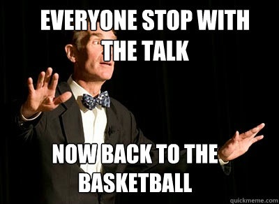 EVERYONE Stop with the talk Now back to the basketball - EVERYONE Stop with the talk Now back to the basketball  Calm down