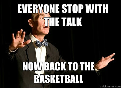 EVERYONE Stop with the talk Now back to the basketball  Calm down