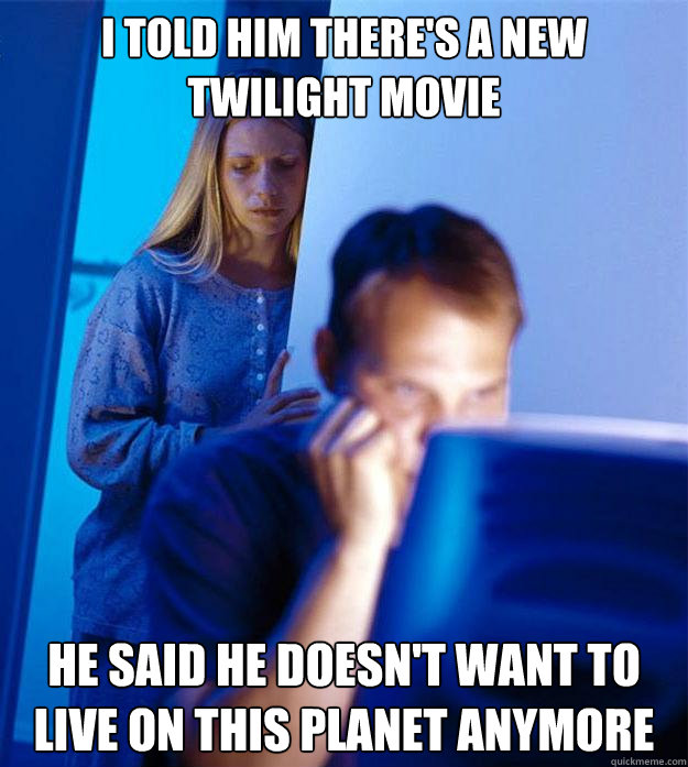 i told him there's a new twilight movie he said he doesn't want to live on this planet anymore  Redditors Wife
