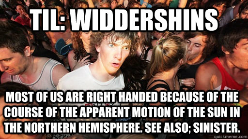 TIL: Widdershins Most of us are right handed because of the course of the apparent motion of the sun in the northern hemisphere. See also; sinister.  Sudden Clarity Clarence