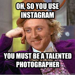 Oh, so you use Instagram You must be a talented photographer  Creepy Wonka