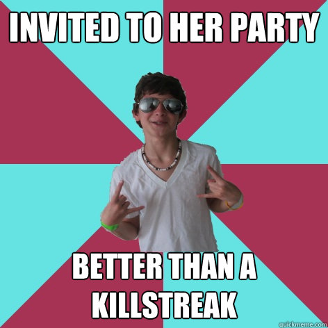 Invited to her party Better Than a killstreak  