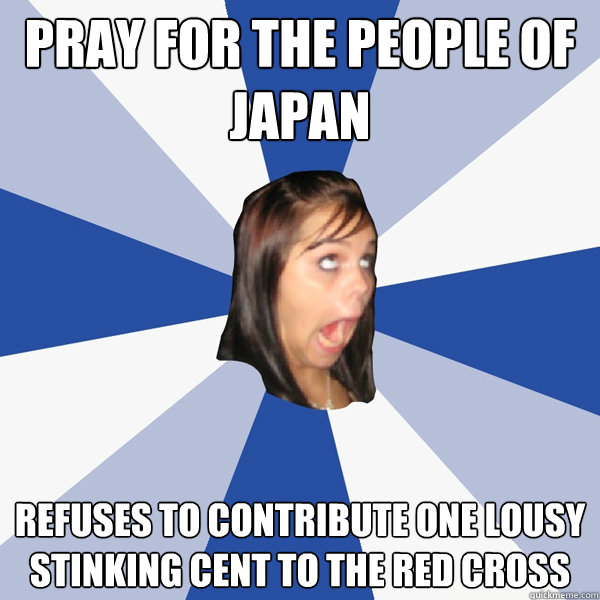 pray for the people of japan refuses to contribute one lousy stinking cent to the red cross  Annoying Facebook Girl