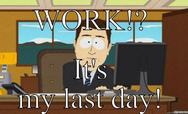 WORK!? IT'S MY LAST DAY! aaaand its gone
