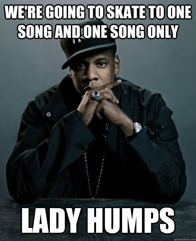 We're going to skate to one song and one song only Lady Humps - We're going to skate to one song and one song only Lady Humps  Jay Z Problems