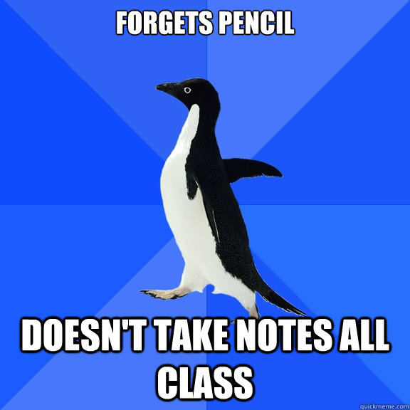 Forgets Pencil Doesn't take notes all class  Socially Awkward Penguin