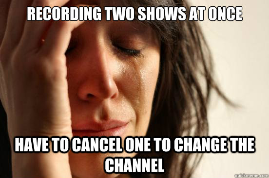 RECORDING TWO SHOWS AT ONCE HAVE TO CANCEL ONE TO CHANGE THE CHANNEL  First World Problems