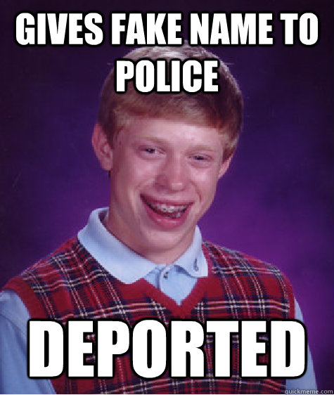 Gives Fake Name to Police DEPORTED - Gives Fake Name to Police DEPORTED  Bad Luck Brian