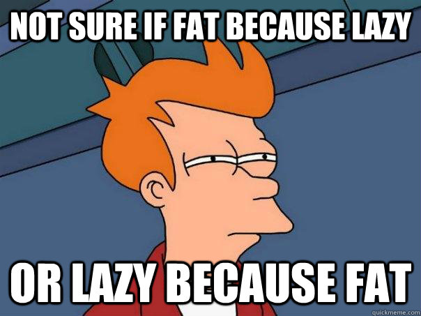 not sure if fat because lazy or lazy because fat  Futurama Fry
