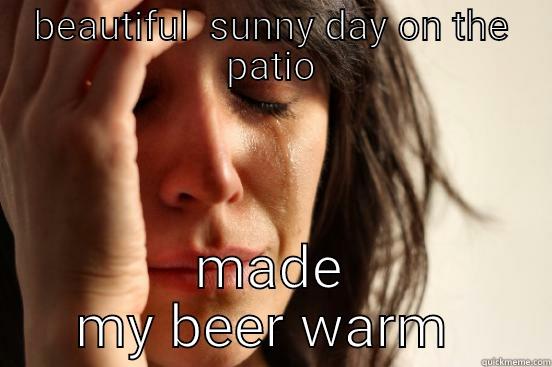 BEAUTIFUL  SUNNY DAY ON THE PATIO MADE MY BEER WARM  First World Problems