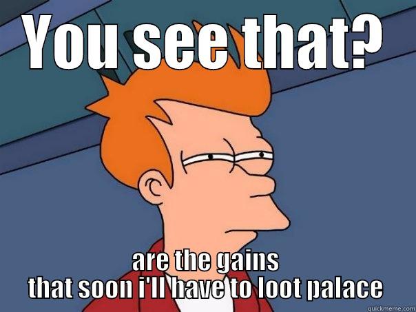 YOU SEE THAT? ARE THE GAINS THAT SOON I'LL HAVE TO LOOT PALACE Futurama Fry