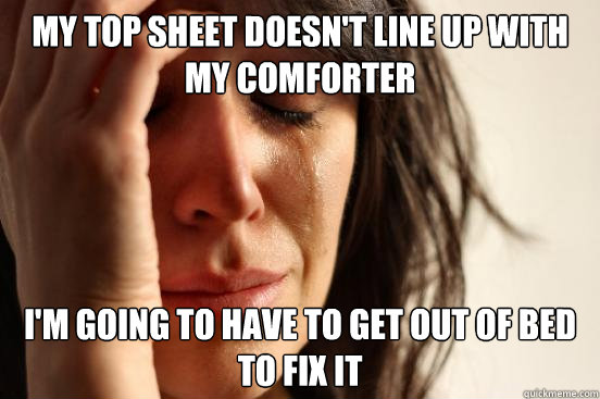 my top sheet doesn't line up with my comforter i'm going to have to get out of bed to fix it  First World Problems