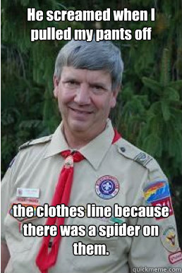 He screamed when I pulled my pants off the clothes line because there was a spider on them.  Harmless Scout Leader