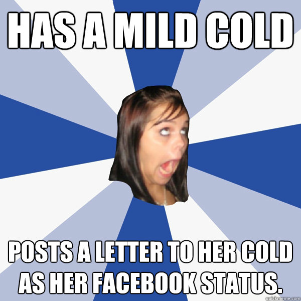 Has a mild cold Posts a letter to her cold as her Facebook status.  Annoying Facebook Girl