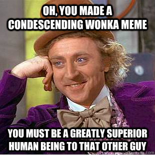 Oh, you made a Condescending wonka meme you must be a greatly superior human being to that other guy  Condescending Wonka