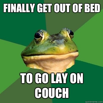 Finally get out of bed To go lay on couch  Foul Bachelor Frog