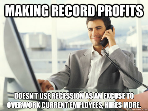 Making record profits doesn't use recession as an excuse to overwork current employees, hires more. - Making record profits doesn't use recession as an excuse to overwork current employees, hires more.  Good Guy Potential Employer