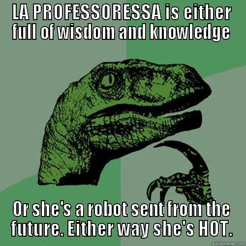 LA PROFESSORESSA IS EITHER FULL OF WISDOM AND KNOWLEDGE OR SHE'S A ROBOT SENT FROM THE FUTURE. EITHER WAY SHE'S HOT. Philosoraptor