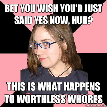 bet you wish you'd just said yes now, huh? this is what happens to worthless whores - bet you wish you'd just said yes now, huh? this is what happens to worthless whores  Skepchick-objectify