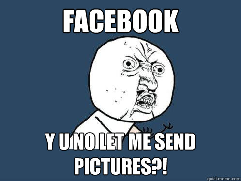 Facebook Y U NO let me send pictures?!  Y U No