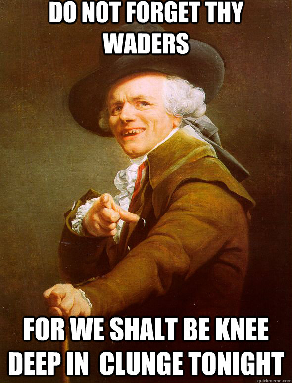 do not forget thy waders  for we shalt be knee deep in  clunge tonight  Joseph Ducreux