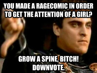 You made a ragecomic in order to get the attention of a girl? Grow a spine, bitch!  Downvote.  Downvoting Roman