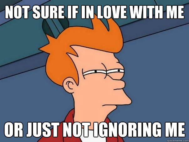 not sure if in love with me or just not ignoring me  Futurama Fry