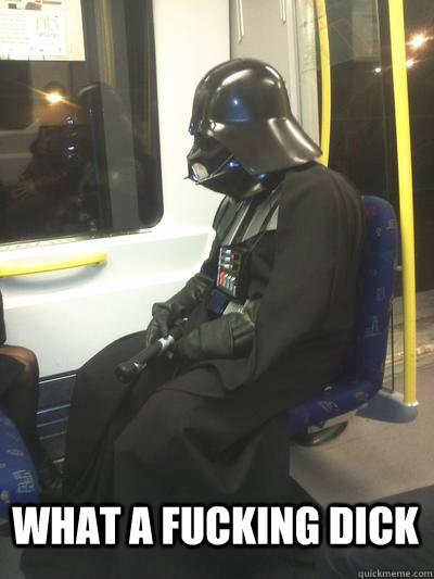  what a fucking dick  Sad Vader