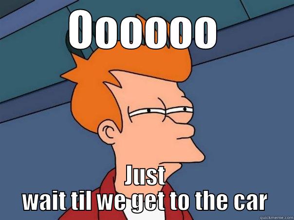 OOOOOO JUST WAIT TIL WE GET TO THE CAR Futurama Fry