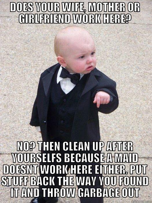 DOES YOUR WIFE, MOTHER OR GIRLFRIEND EORK HERE? - DOES YOUR WIFE, MOTHER OR GIRLFRIEND WORK HERE? NO? THEN CLEAN UP AFTER YOURSELFS BECAUSE A MAID DOESNT WORK HERE EITHER. PUT STUFF BACK THE WAY YOU FOUND IT AND THROW GARBAGE OUT Baby Godfather