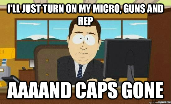 I'll just turn on my micro, guns and rep AAAAND caps GONE  aaaand its gone