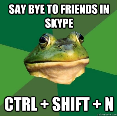 Say bye to friends in skype ctrl + shift + n  Foul Bachelor Frog