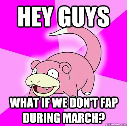 Hey guys What if we don't fap during March? - Hey guys What if we don't fap during March?  Slowpoke