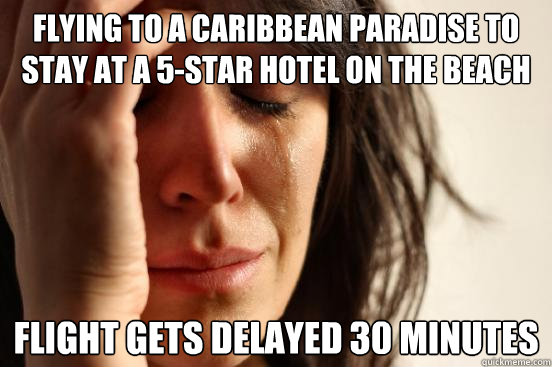 Flying to a Caribbean paradise to stay at a 5-star hotel on the beach flight gets delayed 30 minutes  First World Problems