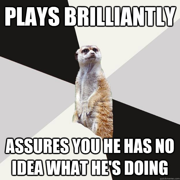 Plays brilliantly Assures you he has no idea what he's doing  Musically inclined meerkat