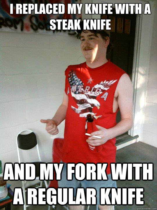 I replaced my knife with a steak knife and my fork with a regular knife  Redneck Randal