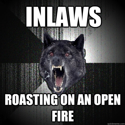 Inlaws roasting on an open fire  Insanity Wolf