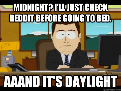 Midnight? I'll just check reddit before going to bed. Aaand it's daylight  Aaand its gone