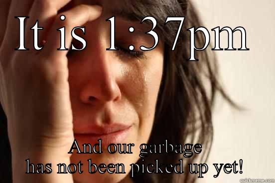 IT IS 1:37PM AND OUR GARBAGE HAS NOT BEEN PICKED UP YET! First World Problems