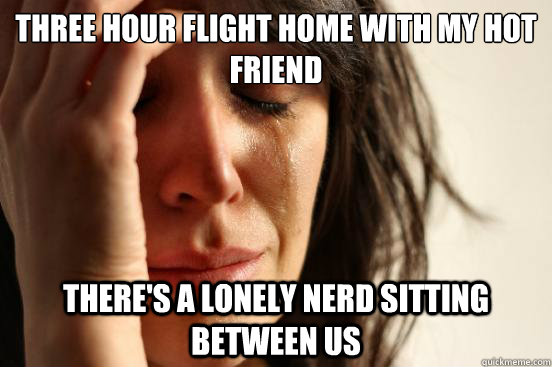 Three hour flight home with my hot friend There's a lonely nerd sitting between us  First World Problems