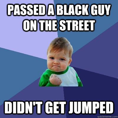 Passed a black guy on the street Didn't get jumped - Passed a black guy on the street Didn't get jumped  Success Kid