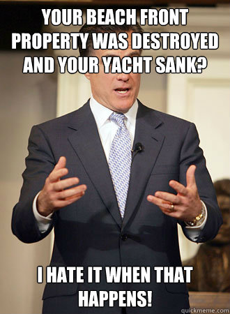 Your beach front property was destroyed and your yacht sank? I hate it when that happens!  Relatable Romney