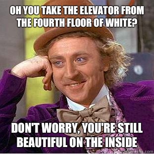 Oh you take the elevator from the fourth floor of White? Don't worry, you're still beautiful on the inside  Condescending Wonka