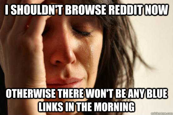 I SHOULDN'T BROWSE REDDIT NOW OTHERWISE THERE WON'T BE ANY BLUE LINKS IN THE MORNING  First World Problems
