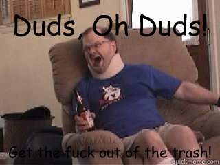 Duds, Oh Duds! Get the fuck out of the trash!  Tourettes Guy