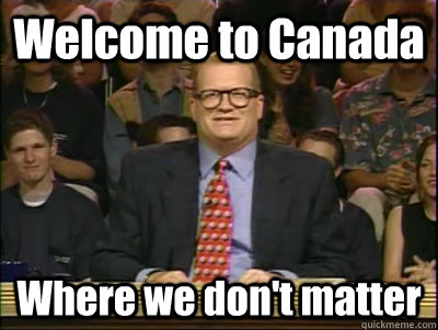Welcome to Canada Where we don't matter  Its time to play drew carey