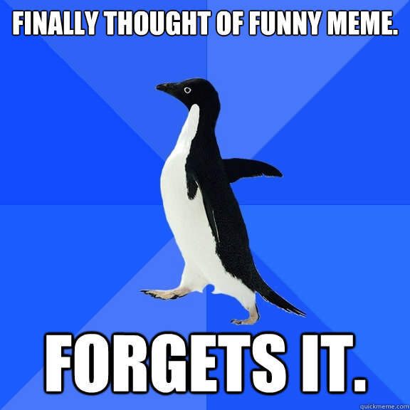 Finally thought of funny meme. Forgets it.  Socially Awkward Penguin
