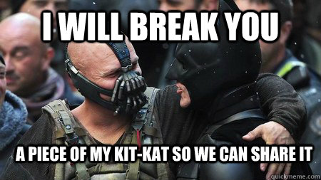 I WILL BREAK YOU A PIECE OF MY KIT-KAT SO WE CAN SHARE IT  